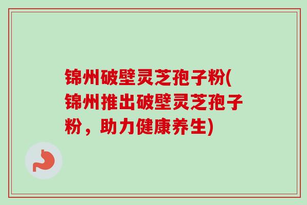 锦州破壁灵芝孢子粉(锦州推出破壁灵芝孢子粉，助力健康养生)-第1张图片-卓越灵芝孢子粉