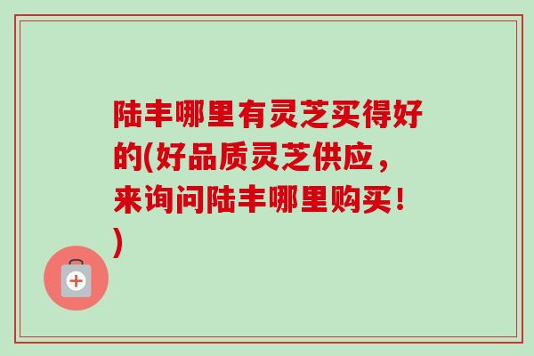 陆丰哪里有灵芝买得好的(好品质灵芝供应,来询问陆丰哪里购买!)-第1张图片-卓越灵芝孢子粉 陆丰哪里有灵芝买得好的(好品质灵芝供应,来询问陆丰哪里购买!)-第1张图片-卓越灵芝孢子粉