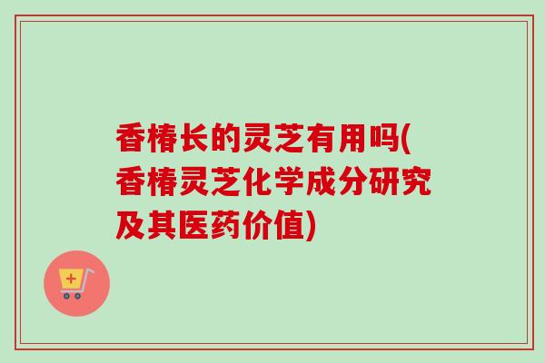 香椿长的灵芝有用吗(香椿灵芝化学成分研究及其医药价值)-第1张图片-卓越灵芝孢子粉 香椿长的灵芝有用吗(香椿灵芝化学成分研究及其医药价值)-第1张图片-卓越灵芝孢子粉
