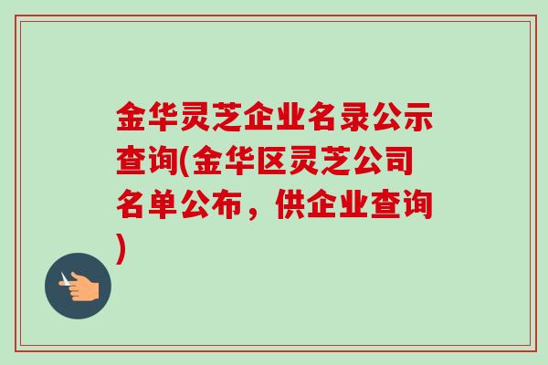 金华灵芝企业名录公示查询(金华区灵芝公司名单公布，供企业查询)-第1张图片-卓越灵芝孢子粉