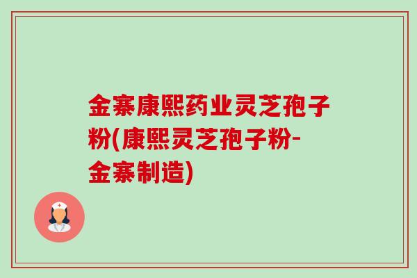 金寨康熙药业灵芝孢子粉(康熙灵芝孢子粉-金寨制造)-第1张图片-卓越灵芝孢子粉