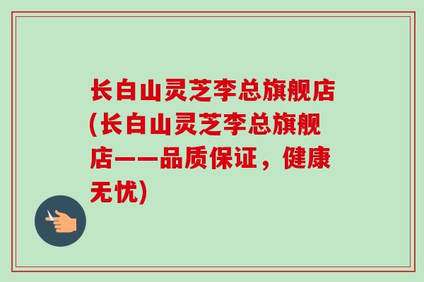 长白山灵芝李总旗舰店(长白山灵芝李总旗舰店——品质保证，健康无忧)-第1张图片-卓越灵芝孢子粉