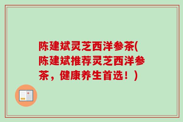 陈建斌灵芝西洋参茶(陈建斌推荐灵芝西洋参茶,健康养生首选!)-第1张图片-卓越灵芝孢子粉 陈建斌灵芝西洋参茶(陈建斌推荐灵芝西洋参茶,健康养生首选!)-第1张图片-卓越灵芝孢子粉