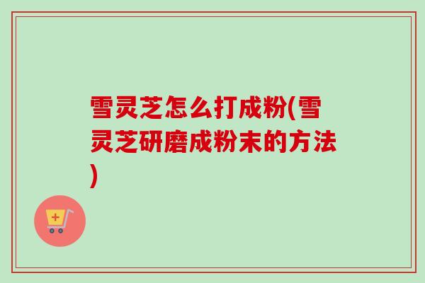 雪灵芝怎么打成粉(雪灵芝研磨成粉末的方法)-第1张图片-卓越灵芝孢子粉 雪灵芝怎么打成粉(雪灵芝研磨成粉末的方法)-第1张图片-卓越灵芝孢子粉