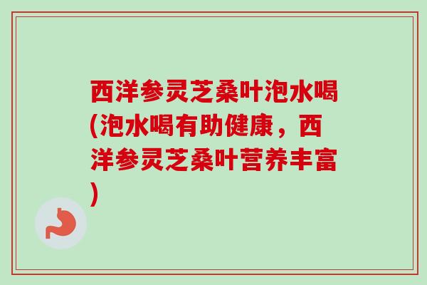 西洋参灵芝桑叶泡水喝(泡水喝有助健康,西洋参灵芝桑叶营养丰富)-第1张图片-卓越灵芝孢子粉 西洋参灵芝桑叶泡水喝(泡水喝有助健康,西洋参灵芝桑叶营养丰富)-第1张图片-卓越灵芝孢子粉