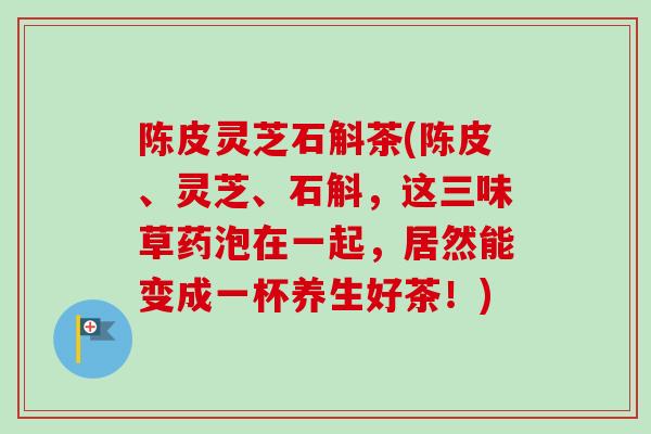 陈皮灵芝石斛茶(陈皮、灵芝、石斛,这三味草药泡在一起,居然能变成一杯养生好茶!)-第1张图片-卓越灵芝孢子粉 陈皮灵芝石斛茶(陈皮、灵芝、石斛,这三味草药泡在一起,居然能变成一杯养生好茶!)-第1张图片-卓越灵芝孢子粉
