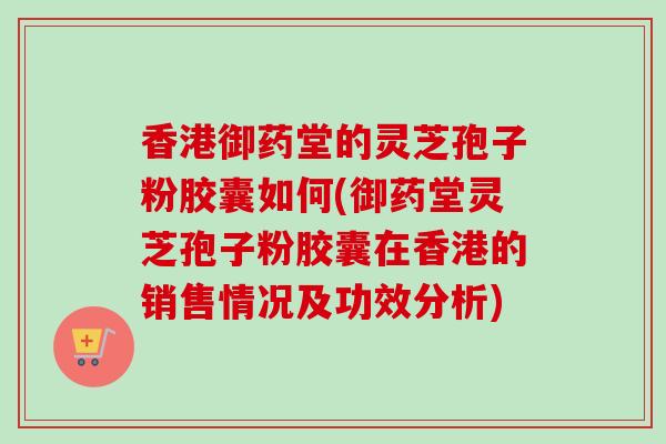 香港御药堂的灵芝孢子粉胶囊如何(御药堂灵芝孢子粉胶囊在香港的销售情况及功效分析)-第1张图片-卓越灵芝孢子粉 香港御药堂的灵芝孢子粉胶囊如何(御药堂灵芝孢子粉胶囊在香港的销售情况及功效分析)-第1张图片-卓越灵芝孢子粉