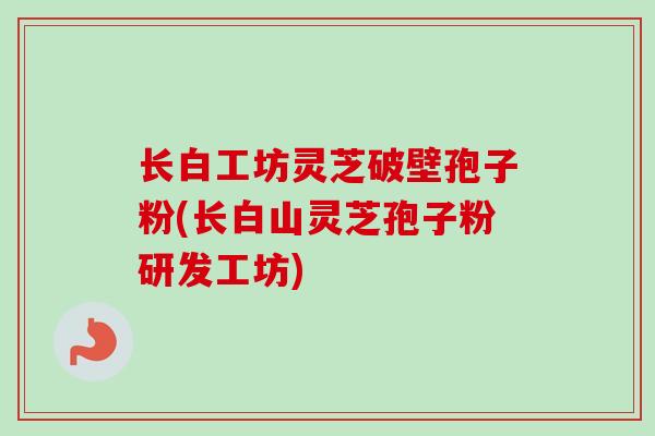 长白工坊灵芝破壁孢子粉(长白山灵芝孢子粉研发工坊)-第1张图片-卓越灵芝孢子粉