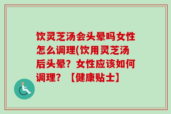 饮灵芝汤会头晕吗女性怎么调理(饮用灵芝汤后头晕?女性应该如何调理?【健康贴士】-第1张图片-卓越灵芝孢子粉 饮灵芝汤会头晕吗女性怎么调理(饮用灵芝汤后头晕?女性应该如何调理?【健康贴士】-第1张图片-卓越灵芝孢子粉