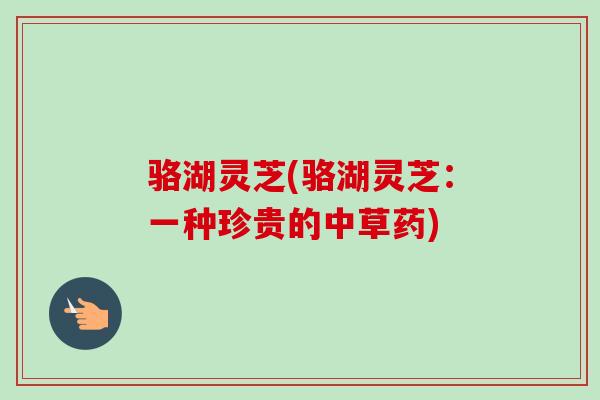骆湖灵芝(骆湖灵芝:一种珍贵的中草药)-第1张图片-卓越灵芝孢子粉 骆湖灵芝(骆湖灵芝:一种珍贵的中草药)-第1张图片-卓越灵芝孢子粉