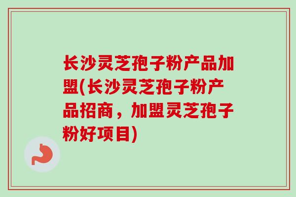 长沙灵芝孢子粉产品加盟(长沙灵芝孢子粉产品招商,加盟灵芝孢子粉好项目)-第1张图片-卓越灵芝孢子粉 长沙灵芝孢子粉产品加盟(长沙灵芝孢子粉产品招商,加盟灵芝孢子粉好项目)-第1张图片-卓越灵芝孢子粉