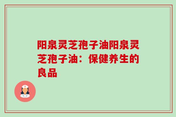 阳泉灵芝孢子油阳泉灵芝孢子油:保健养生的良品-第1张图片-卓越灵芝孢子粉 阳泉灵芝孢子油阳泉灵芝孢子油:保健养生的良品-第1张图片-卓越灵芝孢子粉
