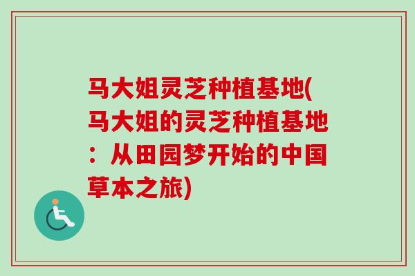 马大姐灵芝种植基地(马大姐的灵芝种植基地:从田园梦开始的中国草本之旅)-第1张图片-卓越灵芝孢子粉 马大姐灵芝种植基地(马大姐的灵芝种植基地:从田园梦开始的中国草本之旅)-第1张图片-卓越灵芝孢子粉