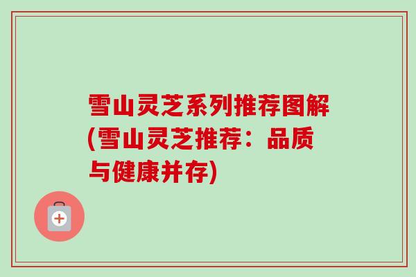 雪山灵芝系列推荐图解(雪山灵芝推荐:品质与健康并存)-第1张图片-卓越灵芝孢子粉 雪山灵芝系列推荐图解(雪山灵芝推荐:品质与健康并存)-第1张图片-卓越灵芝孢子粉