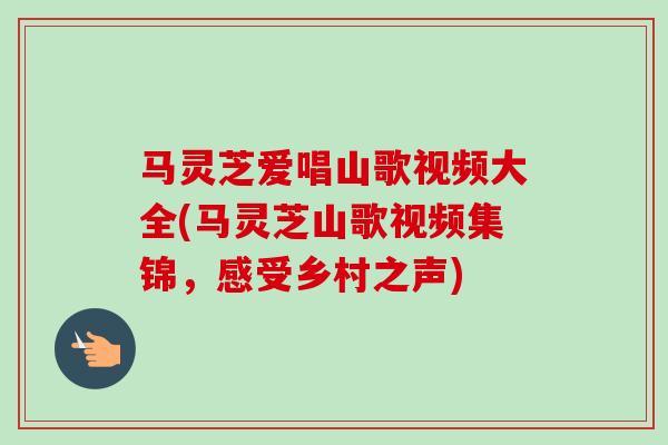 马灵芝爱唱山歌视频大全(马灵芝山歌视频集锦，感受乡村之声)-第1张图片-卓越灵芝孢子粉