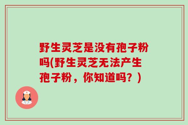 野生灵芝是没有孢子粉吗(野生灵芝无法产生孢子粉,你知道吗?)-第1张图片-卓越灵芝孢子粉 野生灵芝是没有孢子粉吗(野生灵芝无法产生孢子粉,你知道吗?)-第1张图片-卓越灵芝孢子粉