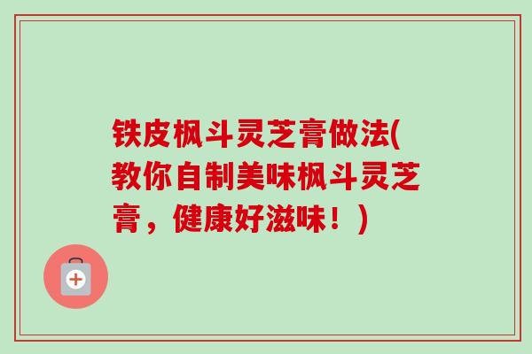 铁皮枫斗灵芝膏做法(教你自制美味枫斗灵芝膏，健康好滋味！)-第1张图片-卓越灵芝孢子粉