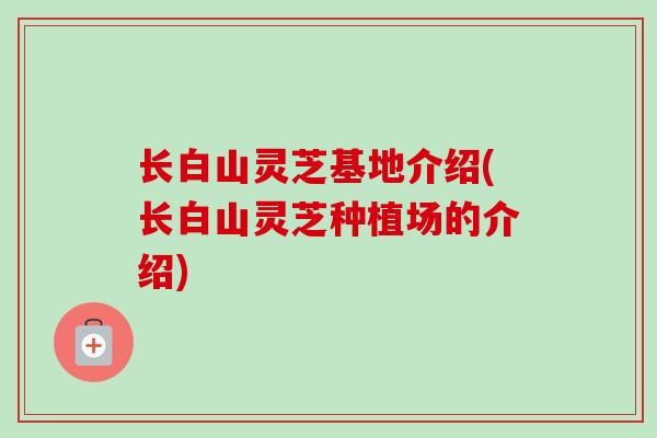 长白山灵芝基地介绍(长白山灵芝种植场的介绍)-第1张图片-卓越灵芝孢子粉