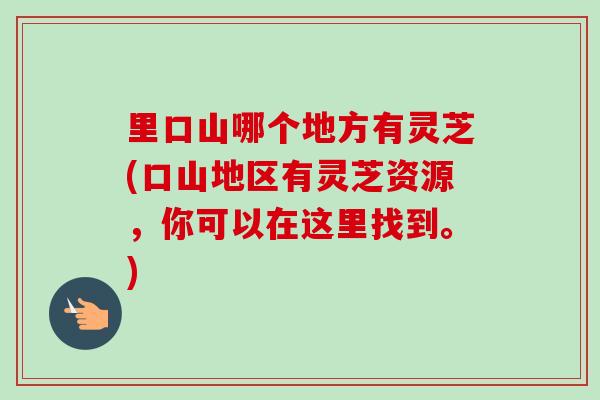 里口山哪个地方有灵芝(口山地区有灵芝资源,你可以在这里找到。)-第1张图片-卓越灵芝孢子粉 里口山哪个地方有灵芝(口山地区有灵芝资源,你可以在这里找到。)-第1张图片-卓越灵芝孢子粉