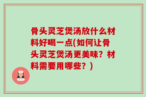 骨头灵芝煲汤放什么材料好喝一点(如何让骨头灵芝煲汤更美味?材料需要用哪些?)-第1张图片-卓越灵芝孢子粉 骨头灵芝煲汤放什么材料好喝一点(如何让骨头灵芝煲汤更美味?材料需要用哪些?)-第1张图片-卓越灵芝孢子粉