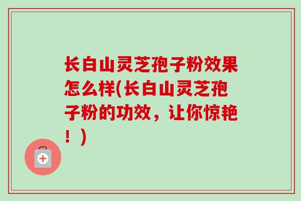长白山灵芝孢子粉效果怎么样(长白山灵芝孢子粉的功效,让你惊艳!)-第1张图片-卓越灵芝孢子粉 长白山灵芝孢子粉效果怎么样(长白山灵芝孢子粉的功效,让你惊艳!)-第1张图片-卓越灵芝孢子粉