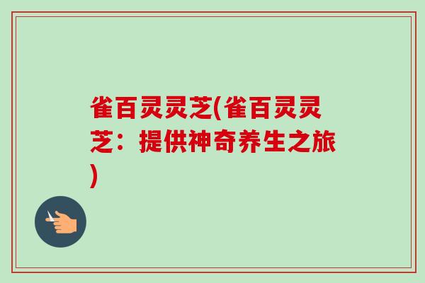 雀百灵灵芝(雀百灵灵芝:提供神奇养生之旅)-第1张图片-卓越灵芝孢子粉 雀百灵灵芝(雀百灵灵芝:提供神奇养生之旅)-第1张图片-卓越灵芝孢子粉