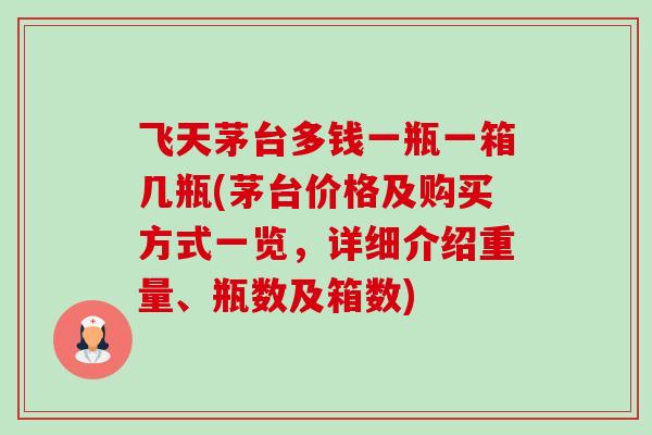 飞天茅台多钱一瓶一箱几瓶(茅台价格及购买方式一览,详细介绍重量、瓶数及箱数)-第1张图片-卓越灵芝孢子粉 飞天茅台多钱一瓶一箱几瓶(茅台价格及购买方式一览,详细介绍重量、瓶数及箱数)-第1张图片-卓越灵芝孢子粉
