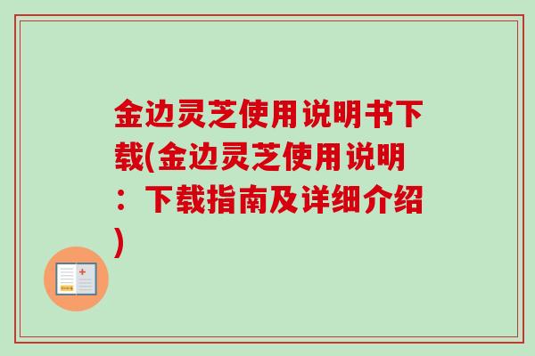 金边灵芝使用说明书下载(金边灵芝使用说明:下载指南及详细介绍)-第1张图片-卓越灵芝孢子粉 金边灵芝使用说明书下载(金边灵芝使用说明:下载指南及详细介绍)-第1张图片-卓越灵芝孢子粉