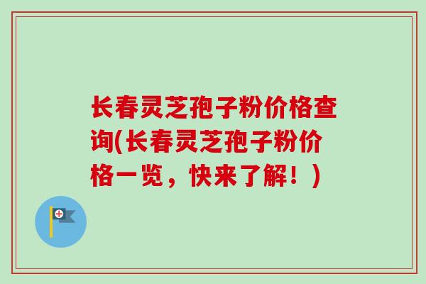 长春灵芝孢子粉价格查询(长春灵芝孢子粉价格一览,快来了解!)-第1张图片-卓越灵芝孢子粉 长春灵芝孢子粉价格查询(长春灵芝孢子粉价格一览,快来了解!)-第1张图片-卓越灵芝孢子粉