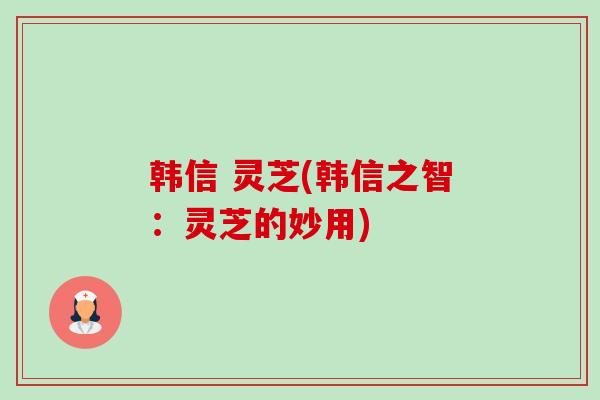 韩信 灵芝(韩信之智:灵芝的妙用)-第1张图片-卓越灵芝孢子粉 韩信 灵芝(韩信之智:灵芝的妙用)-第1张图片-卓越灵芝孢子粉