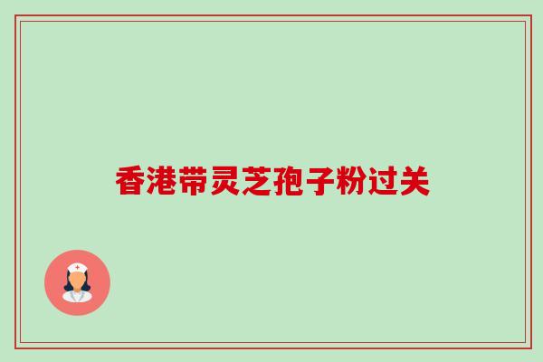 香港带灵芝孢子粉过关-第1张图片-卓越灵芝孢子粉 香港带灵芝孢子粉过关-第1张图片-卓越灵芝孢子粉