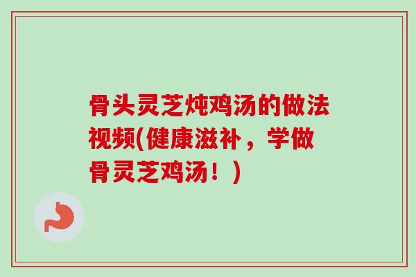 骨头灵芝炖鸡汤的做法视频(健康滋补,学做骨灵芝鸡汤!)-第1张图片-卓越灵芝孢子粉 骨头灵芝炖鸡汤的做法视频(健康滋补,学做骨灵芝鸡汤!)-第1张图片-卓越灵芝孢子粉