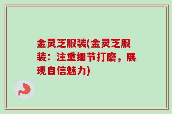 金灵芝服装(金灵芝服装:注重细节打磨,展现自信魅力)-第1张图片-卓越灵芝孢子粉 金灵芝服装(金灵芝服装:注重细节打磨,展现自信魅力)-第1张图片-卓越灵芝孢子粉