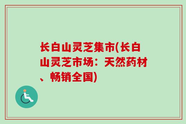 长白山灵芝集市(长白山灵芝市场:天然药材、畅销全国)-第1张图片-卓越灵芝孢子粉 长白山灵芝集市(长白山灵芝市场:天然药材、畅销全国)-第1张图片-卓越灵芝孢子粉