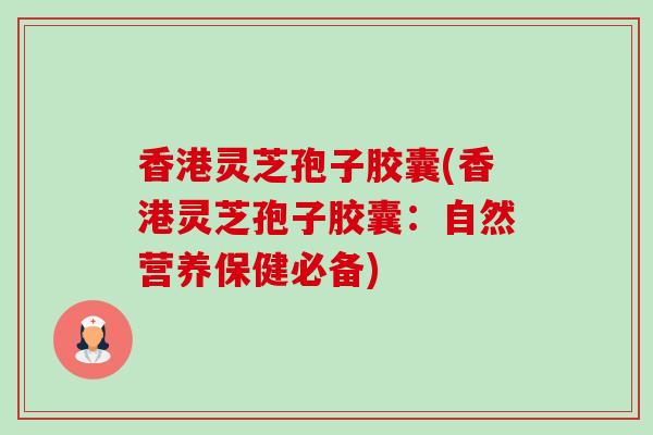 香港灵芝孢子胶囊(香港灵芝孢子胶囊:自然营养保健必备)-第1张图片-卓越灵芝孢子粉 香港灵芝孢子胶囊(香港灵芝孢子胶囊:自然营养保健必备)-第1张图片-卓越灵芝孢子粉