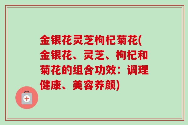 金银花灵芝枸杞菊花(金银花、灵芝、枸杞和菊花的组合功效:调理健康、美容养颜)-第1张图片-卓越灵芝孢子粉 金银花灵芝枸杞菊花(金银花、灵芝、枸杞和菊花的组合功效:调理健康、美容养颜)-第1张图片-卓越灵芝孢子粉