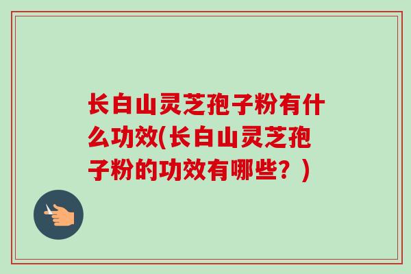 长白山灵芝孢子粉有什么功效(长白山灵芝孢子粉的功效有哪些？)-第1张图片-卓越灵芝孢子粉