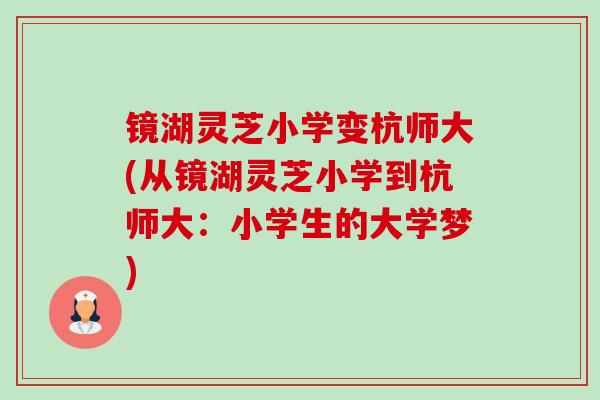 镜湖灵芝小学变杭师大(从镜湖灵芝小学到杭师大:小学生的大学梦)-第1张图片-卓越灵芝孢子粉 镜湖灵芝小学变杭师大(从镜湖灵芝小学到杭师大:小学生的大学梦)-第1张图片-卓越灵芝孢子粉