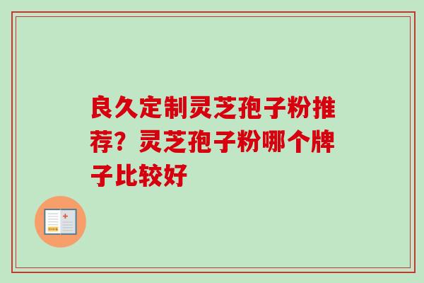 良久定制灵芝孢子粉推荐?灵芝孢子粉哪个牌子比较好-第1张图片-卓越灵芝孢子粉 良久定制灵芝孢子粉推荐?灵芝孢子粉哪个牌子比较好-第1张图片-卓越灵芝孢子粉