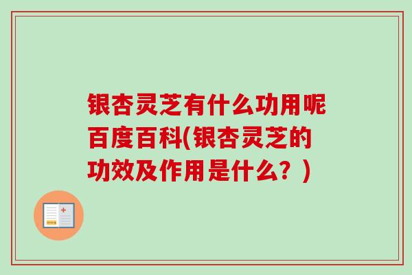 银杏灵芝有什么功用呢百度百科(银杏灵芝的功效及作用是什么?)-第1张图片-卓越灵芝孢子粉 银杏灵芝有什么功用呢百度百科(银杏灵芝的功效及作用是什么?)-第1张图片-卓越灵芝孢子粉