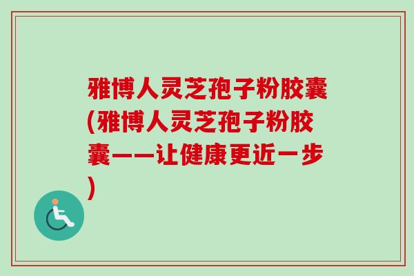 雅博人灵芝孢子粉胶囊(雅博人灵芝孢子粉胶囊——让健康更近一步)-第1张图片-卓越灵芝孢子粉 雅博人灵芝孢子粉胶囊(雅博人灵芝孢子粉胶囊——让健康更近一步)-第1张图片-卓越灵芝孢子粉
