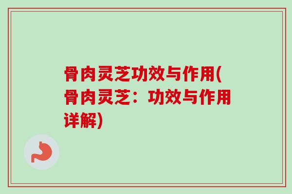 骨肉灵芝功效与作用(骨肉灵芝:功效与作用详解)-第1张图片-卓越灵芝孢子粉 骨肉灵芝功效与作用(骨肉灵芝:功效与作用详解)-第1张图片-卓越灵芝孢子粉