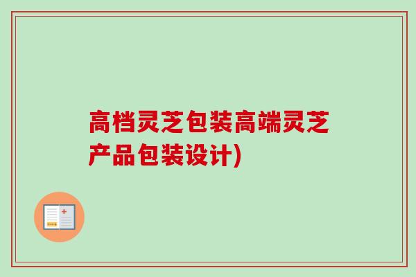 高档灵芝包装高端灵芝产品包装设计)-第1张图片-卓越灵芝孢子粉 高档灵芝包装高端灵芝产品包装设计)-第1张图片-卓越灵芝孢子粉