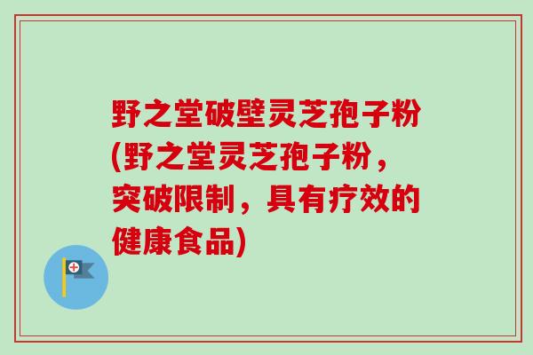 野之堂破壁灵芝孢子粉(野之堂灵芝孢子粉,突破限制,具有疗效的健康食品)-第1张图片-卓越灵芝孢子粉 野之堂破壁灵芝孢子粉(野之堂灵芝孢子粉,突破限制,具有疗效的健康食品)-第1张图片-卓越灵芝孢子粉