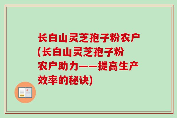 长白山灵芝孢子粉农户(长白山灵芝孢子粉 农户助力——提高生产效率的秘诀)-第1张图片-卓越灵芝孢子粉 长白山灵芝孢子粉农户(长白山灵芝孢子粉 农户助力——提高生产效率的秘诀)-第1张图片-卓越灵芝孢子粉