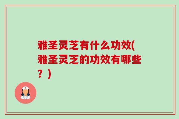 雅圣灵芝有什么功效(雅圣灵芝的功效有哪些？)-第1张图片-卓越灵芝孢子粉