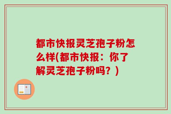 都市快报灵芝孢子粉怎么样(都市快报：你了解灵芝孢子粉吗？)-第1张图片-卓越灵芝孢子粉