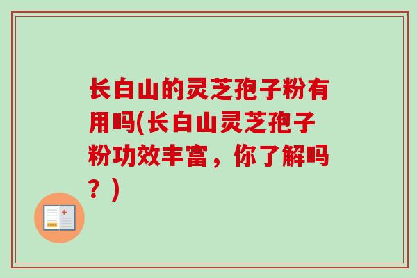 长白山的灵芝孢子粉有用吗(长白山灵芝孢子粉功效丰富,你了解吗?)-第1张图片-卓越灵芝孢子粉 长白山的灵芝孢子粉有用吗(长白山灵芝孢子粉功效丰富,你了解吗?)-第1张图片-卓越灵芝孢子粉