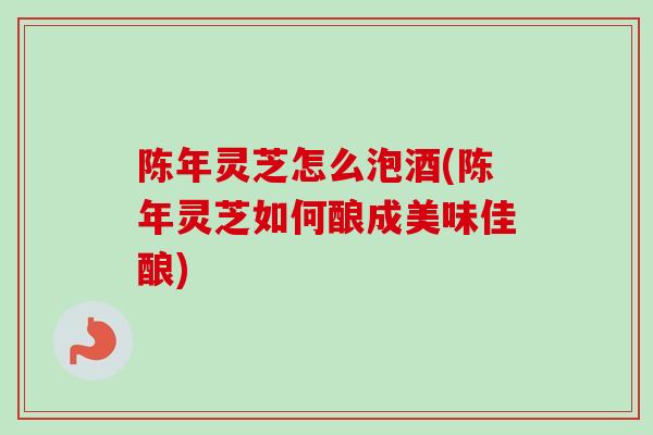 陈年灵芝怎么泡酒(陈年灵芝如何酿成美味佳酿)-第1张图片-卓越灵芝孢子粉 陈年灵芝怎么泡酒(陈年灵芝如何酿成美味佳酿)-第1张图片-卓越灵芝孢子粉