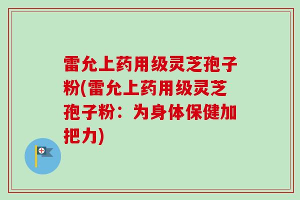 雷允上药用级灵芝孢子粉(雷允上药用级灵芝孢子粉:为身体保健加把力)-第1张图片-卓越灵芝孢子粉 雷允上药用级灵芝孢子粉(雷允上药用级灵芝孢子粉:为身体保健加把力)-第1张图片-卓越灵芝孢子粉